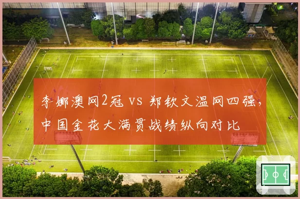 李娜澳网2冠 vs 郑钦文温网四强，中国金花大满贯战绩纵向对比