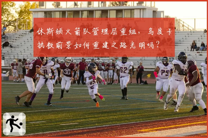 休斯顿火箭队管理层重组，乌度卡执教前景如何重建之路光明吗？