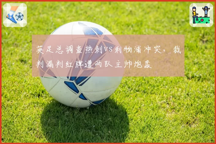 英足总调查热刺vs利物浦冲突,裁判漏判红牌遭两队主帅炮轰