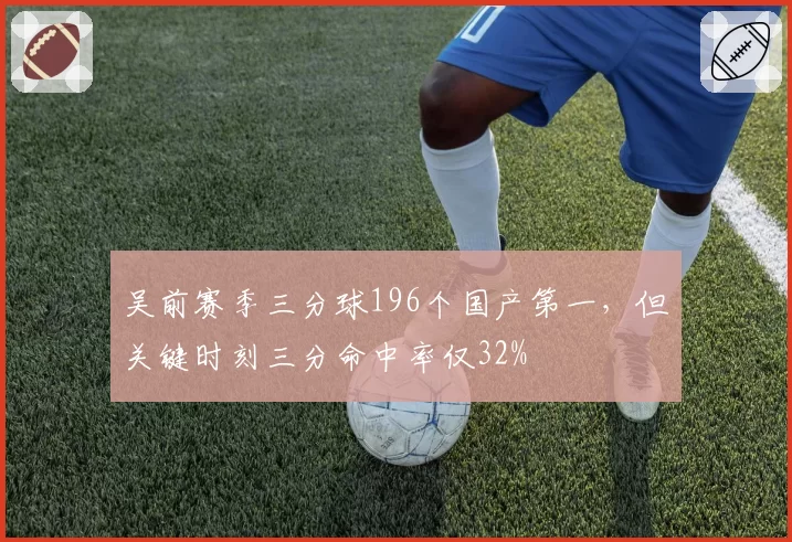 吴前赛季三分球196个国产第一,但关键时刻三分命中率仅32%