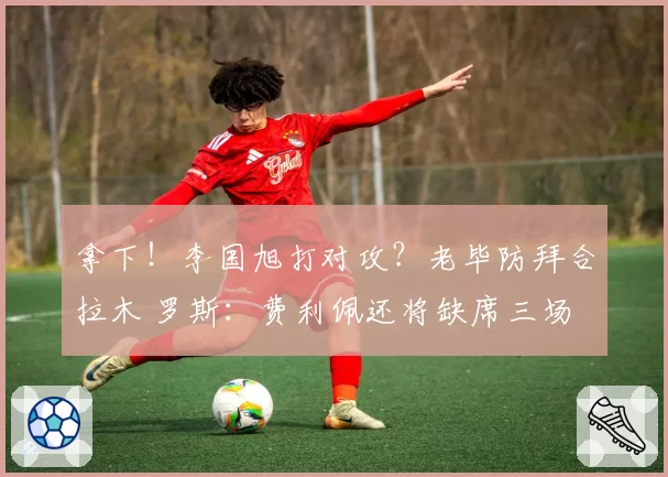 拿下！李国旭打对攻？老毕防拜合拉木 罗斯：费利佩还将缺席三场