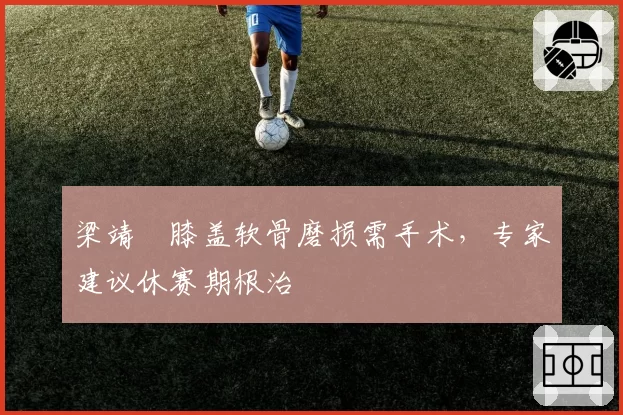 梁靖崑膝盖软骨磨损需手术,专家建议休赛期根治