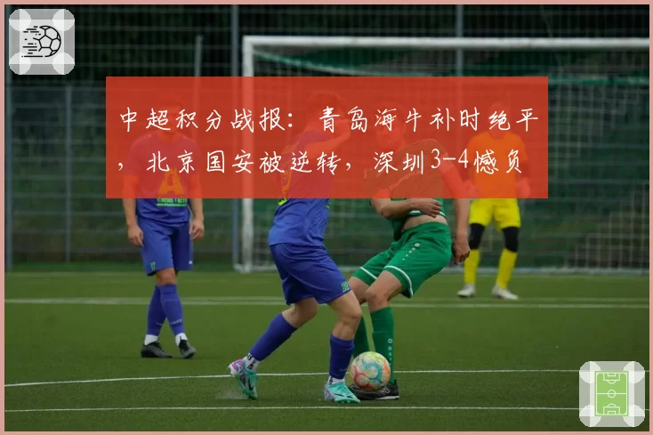 中超积分战报：青岛海牛补时绝平，北京国安被逆转，深圳3-4憾负