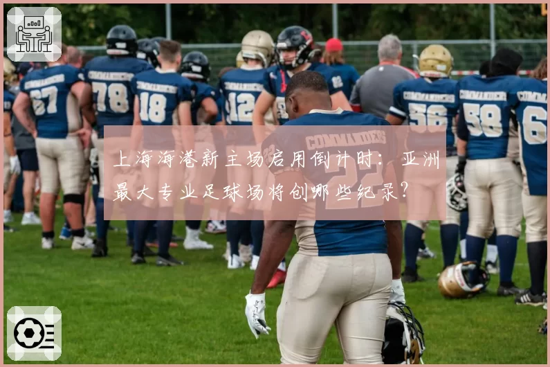 上海海港新主场启用倒计时：亚洲最大专业足球场将创哪些纪录？