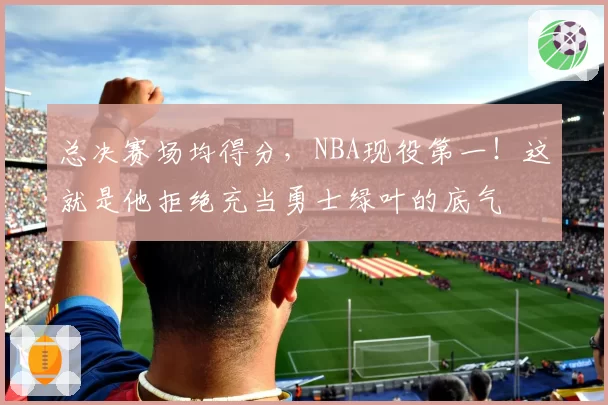 总决赛场均得分,NBA现役第一!这就是他拒绝充当勇士绿叶的底气