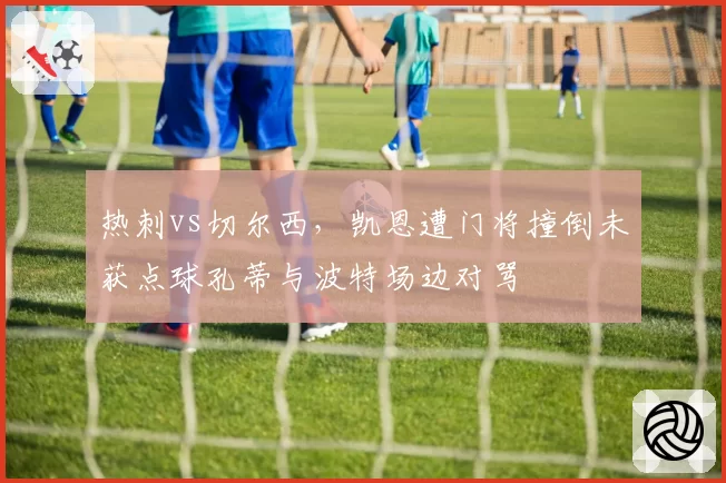 热刺vs切尔西，凯恩遭门将撞倒未获点球孔蒂与波特场边对骂