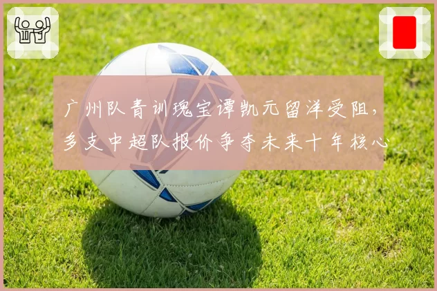 广州队青训瑰宝谭凯元留洋受阻,多支中超队报价争夺未来十年核心