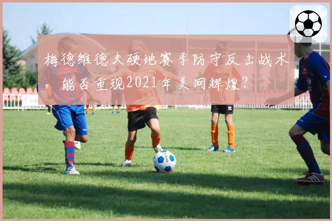 梅德维德夫硬地赛季防守反击战术，能否重现2021年美网辉煌？