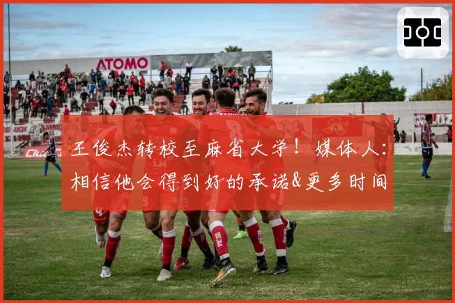 王俊杰转校至麻省大学！媒体人：相信他会得到好的承诺&更多时间