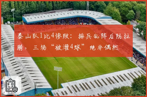 泰山队1比4惨败：排兵乱阵后防拉胯，三场“被灌4球”绝非偶然