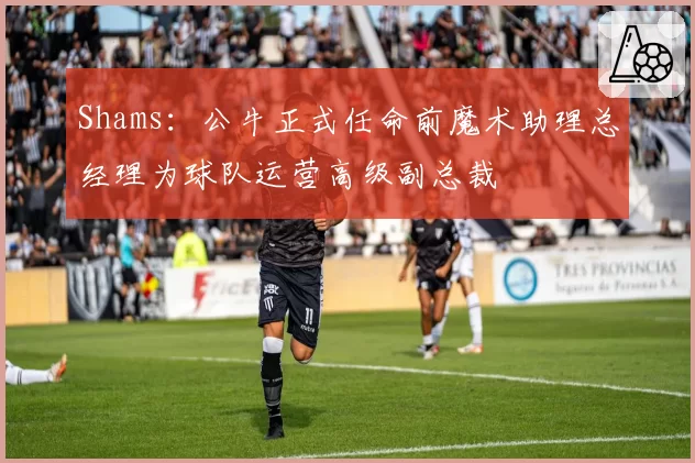 Shams：公牛正式任命前魔术助理总经理为球队运营高级副总裁