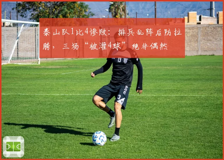 泰山队1比4惨败：排兵乱阵后防拉胯，三场“被灌4球”绝非偶然