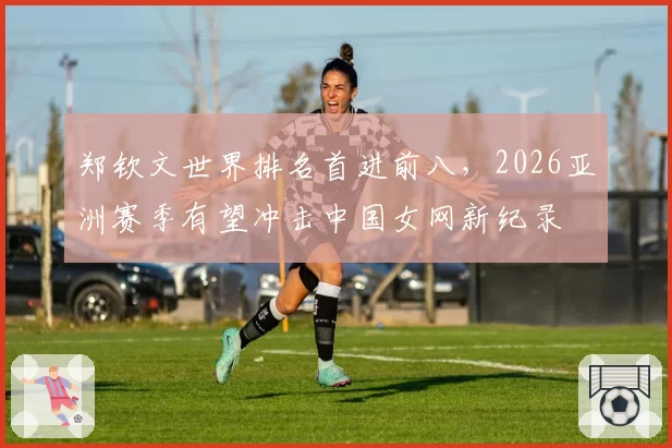 郑钦文世界排名首进前八，2026亚洲赛季有望冲击中国女网新纪录