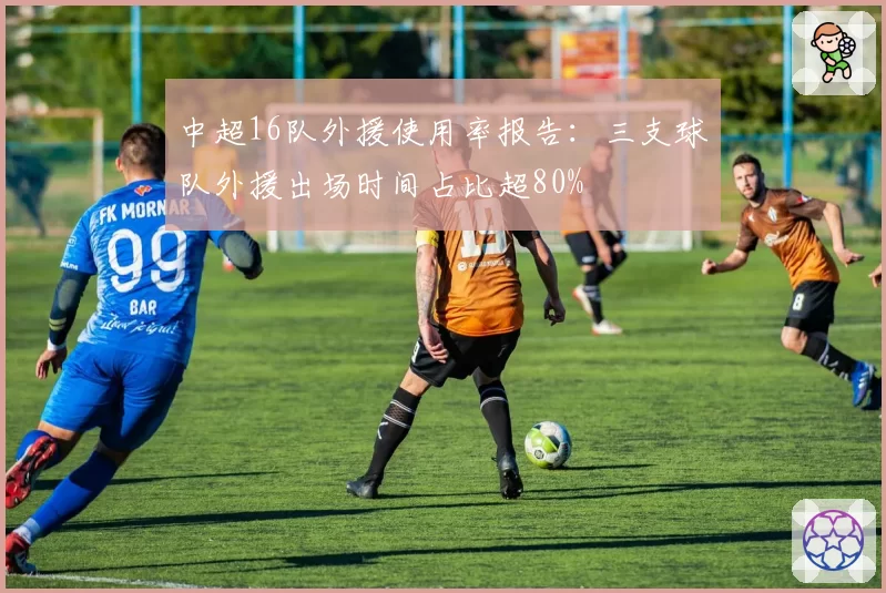 中超16队外援使用率报告：三支球队外援出场时间占比超80%