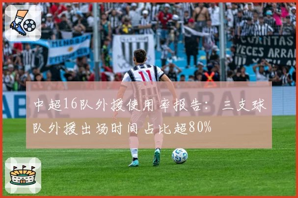 中超16队外援使用率报告：三支球队外援出场时间占比超80%