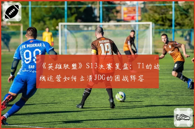 《英雄联盟》S13决赛复盘：T1的边线运营如何击溃JDG的团战阵容