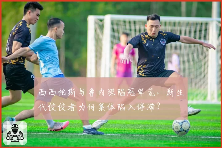 西西帕斯与鲁内深陷冠军荒，新生代佼佼者为何集体陷入停滞？