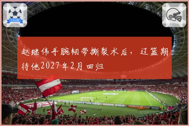 赵继伟手腕韧带撕裂术后，辽篮期待他2027年2月回归