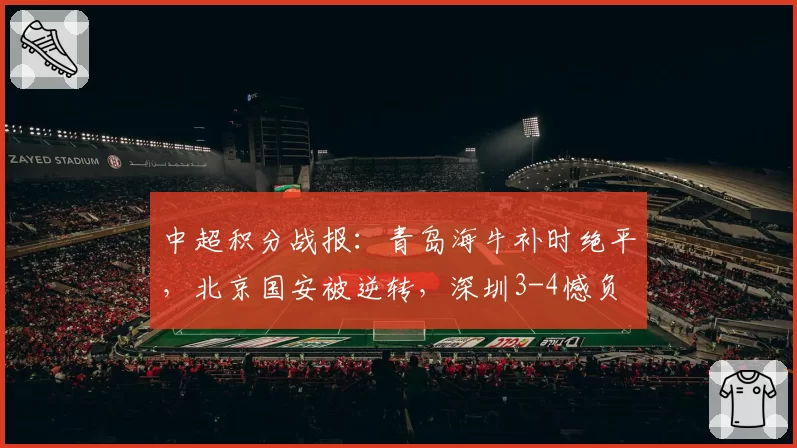 中超积分战报：青岛海牛补时绝平，北京国安被逆转，深圳3-4憾负