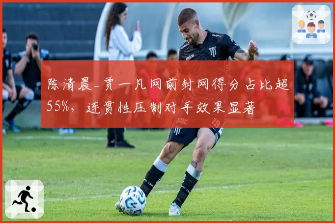 陈清晨_贾一凡网前封网得分占比超55%，连贯性压制对手效果显著