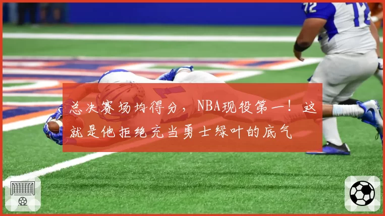 总决赛场均得分,NBA现役第一!这就是他拒绝充当勇士绿叶的底气
