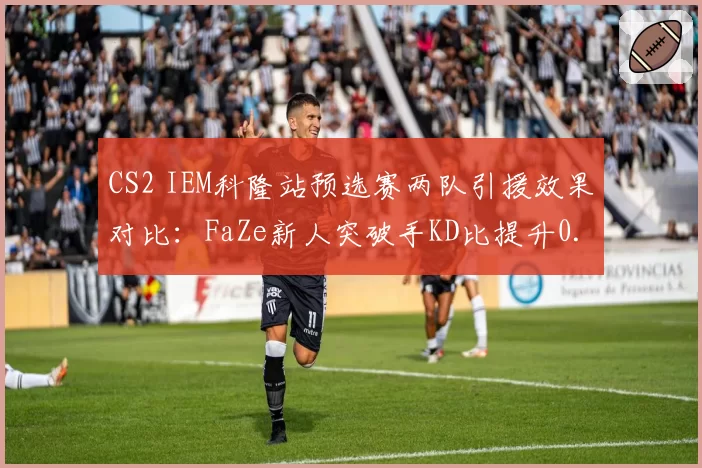 CS2 IEM科隆站预选赛两队引援效果对比:FaZe新人突破手KD比提升0.3