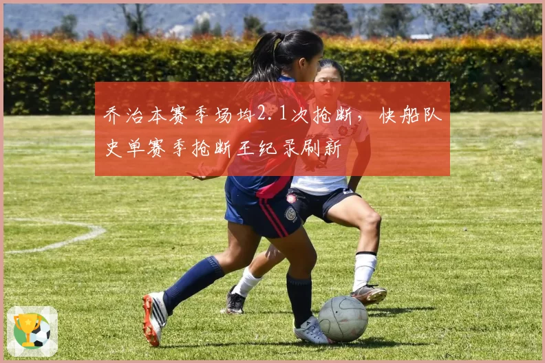 乔治本赛季场均2.1次抢断，快船队史单赛季抢断王纪录刷新