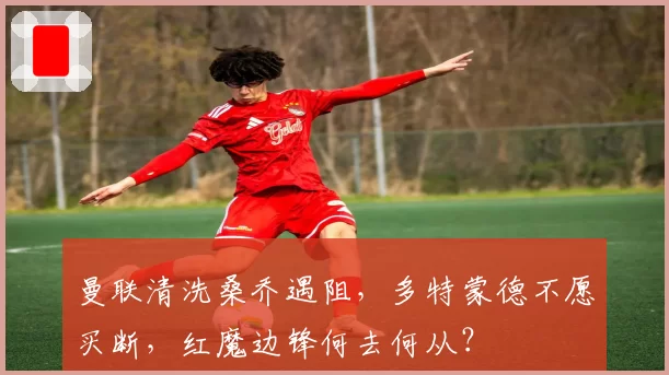 曼联清洗桑乔遇阻,多特蒙德不愿买断,红魔边锋何去何从?