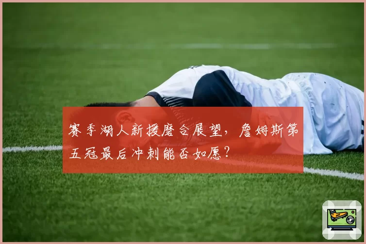 赛季湖人新援磨合展望，詹姆斯第五冠最后冲刺能否如愿？