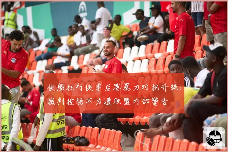 快船独行侠季后赛暴力对抗升级,裁判控场不力遭联盟内部警告