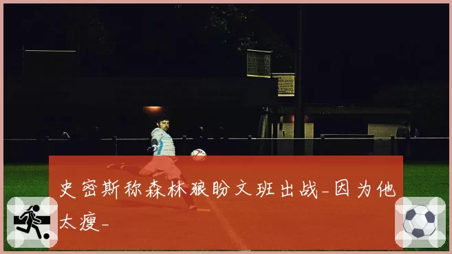 史密斯称森林狼盼文班出战_因为他太瘦_