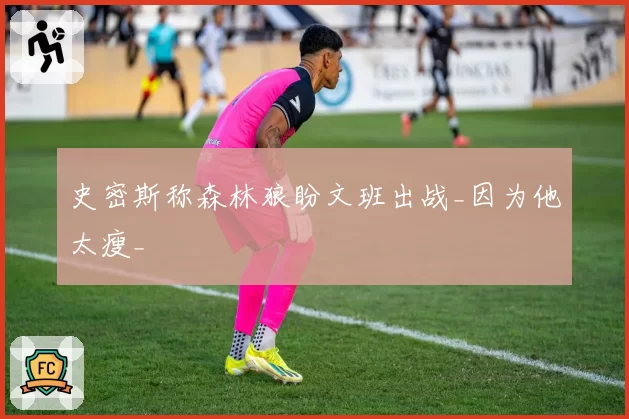 史密斯称森林狼盼文班出战_因为他太瘦_