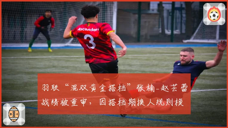 羽联“混双黄金搭档”张楠_赵芸蕾战绩被重审,因搭档期换人规则模糊