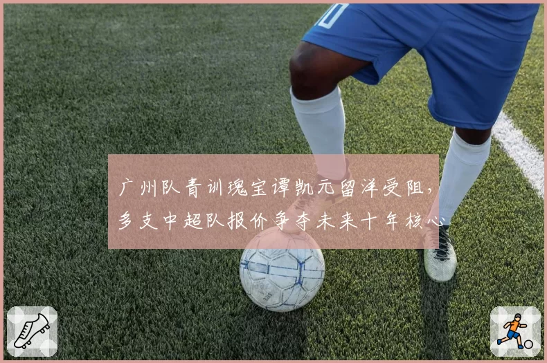 广州队青训瑰宝谭凯元留洋受阻，多支中超队报价争夺未来十年核心