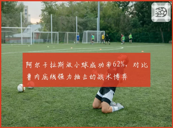 阿尔卡拉斯放小球成功率62%,对比鲁内底线强力抽击的战术博弈