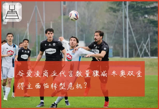 谷爱凌商业代言数量骤减 冬奥双金得主面临转型危机？