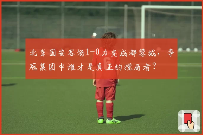 北京国安客场1-0力克成都蓉城，争冠集团中谁才是真正的搅局者？
