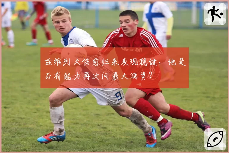 兹维列夫伤愈归来表现稳健，他是否有能力再次问鼎大满贯？