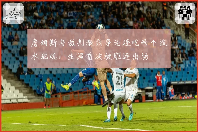 詹姆斯与裁判激烈争论连吃两个技术犯规,生涯首次被驱逐出场