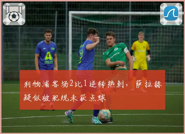 利物浦客场2比1逆转热刺，萨拉赫疑似被犯规未获点球