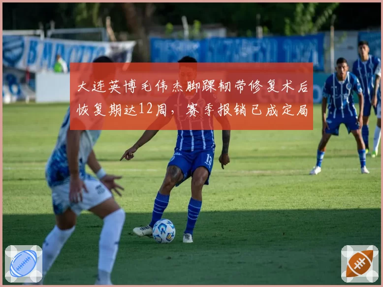 大连英博毛伟杰脚踝韧带修复术后恢复期达12周，赛季报销已成定局