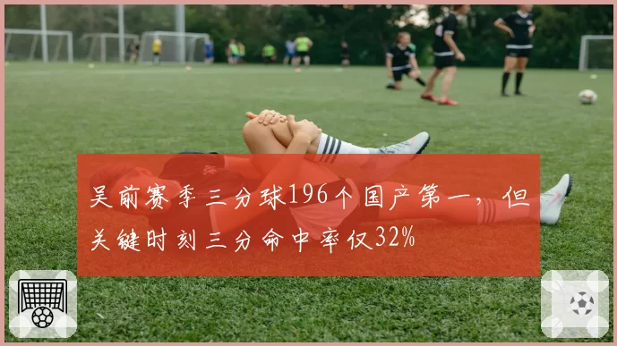吴前赛季三分球196个国产第一，但关键时刻三分命中率仅32%