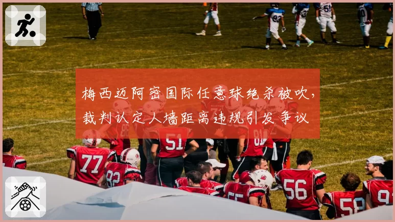 梅西迈阿密国际任意球绝杀被吹，裁判认定人墙距离违规引发争议