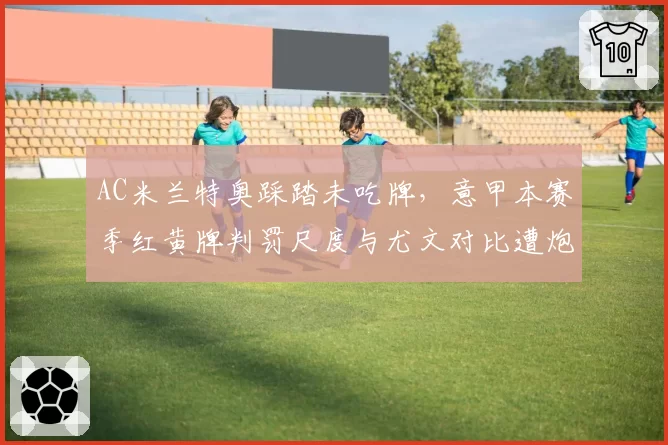 AC米兰特奥踩踏未吃牌，意甲本赛季红黄牌判罚尺度与尤文对比遭炮轰