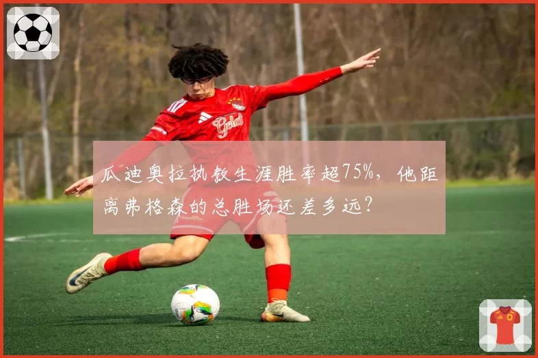 瓜迪奥拉执教生涯胜率超75%,他距离弗格森的总胜场还差多远?