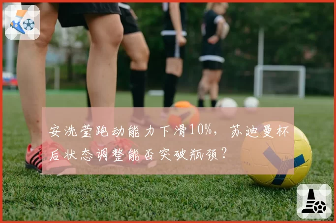 安洗莹跑动能力下滑10%,苏迪曼杯后状态调整能否突破瓶颈?