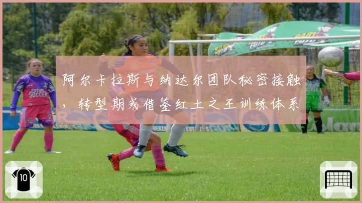 阿尔卡拉斯与纳达尔团队秘密接触,转型期或借鉴红土之王训练体系