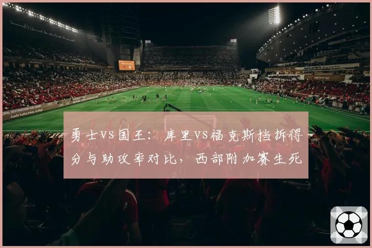 勇士vs国王：库里vs福克斯挡拆得分与助攻率对比，西部附加赛生死战数据全解析