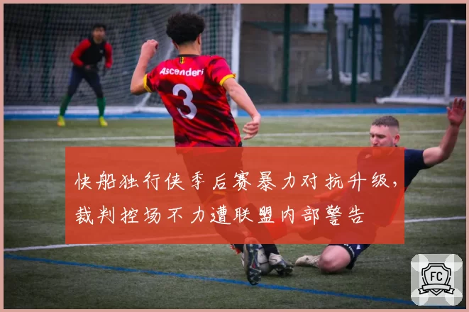 快船独行侠季后赛暴力对抗升级,裁判控场不力遭联盟内部警告