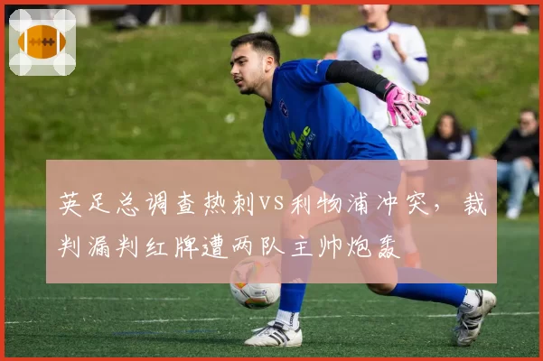 英足总调查热刺vs利物浦冲突,裁判漏判红牌遭两队主帅炮轰